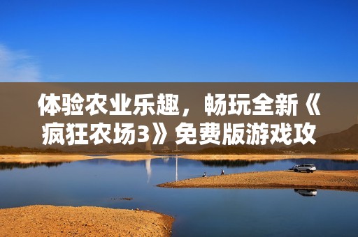 体验农业乐趣，畅玩全新《疯狂农场3》免费版游戏攻略！