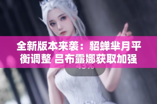 全新版本来袭：貂蝉芈月平衡调整 吕布露娜获取加强和史诗皮肤奖励！