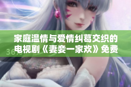家庭温情与爱情纠葛交织的电视剧《妻妾一家欢》免费观看途径揭秘