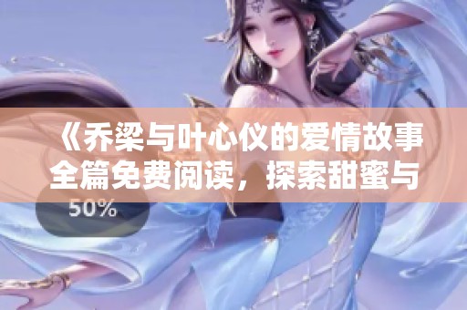 《乔梁与叶心仪的爱情故事全篇免费阅读，探索甜蜜与成长》