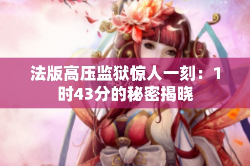 法版高压监狱惊人一刻：1时43分的秘密揭晓
