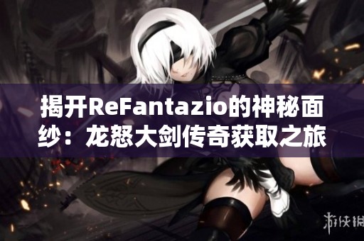 揭开ReFantazio的神秘面纱：龙怒大剑传奇获取之旅详解