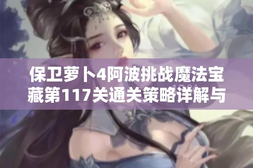 保卫萝卜4阿波挑战魔法宝藏第117关通关策略详解与技巧分享