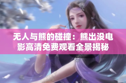 无人与熊的碰撞：熊出没电影高清免费观看全景揭秘