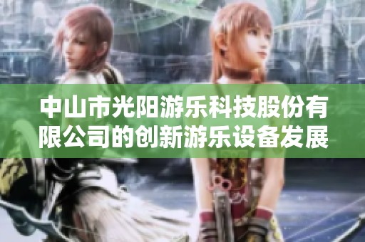 中山市光阳游乐科技股份有限公司的创新游乐设备发展概况分析