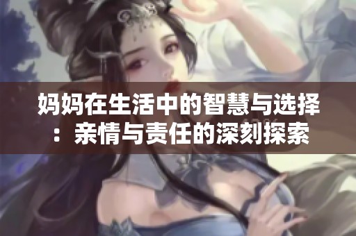 妈妈在生活中的智慧与选择：亲情与责任的深刻探索