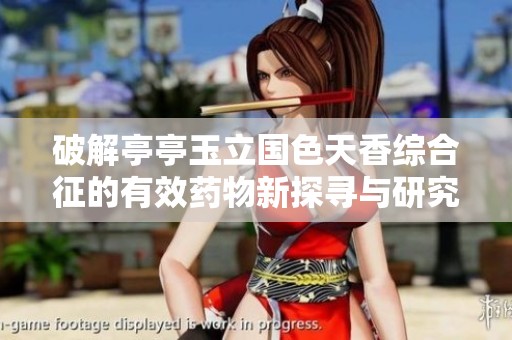 破解亭亭玉立国色天香综合征的有效药物新探寻与研究成果