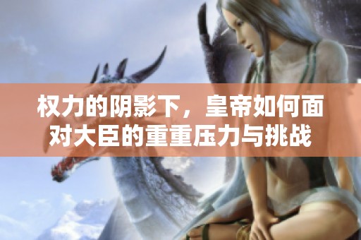 权力的阴影下，皇帝如何面对大臣的重重压力与挑战