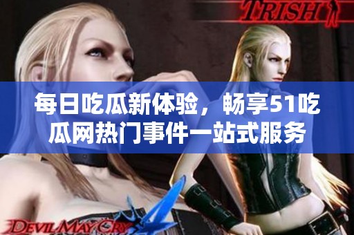 每日吃瓜新体验，畅享51吃瓜网热门事件一站式服务