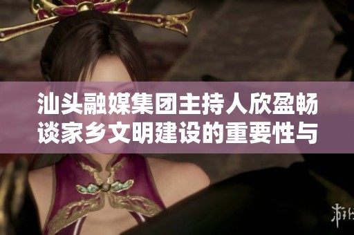 汕头融媒集团主持人欣盈畅谈家乡文明建设的重要性与意义
