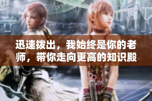 迅速拨出，我始终是你的老师，带你走向更高的知识殿堂