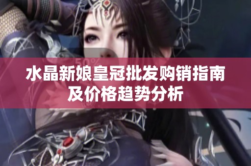 水晶新娘皇冠批发购销指南及价格趋势分析