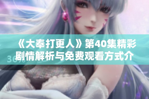 《大奉打更人》第40集精彩剧情解析与免费观看方式介绍