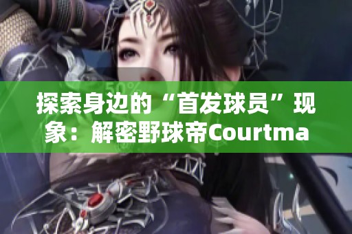 探索身边的“首发球员”现象：解密野球帝Courtman的传奇故事