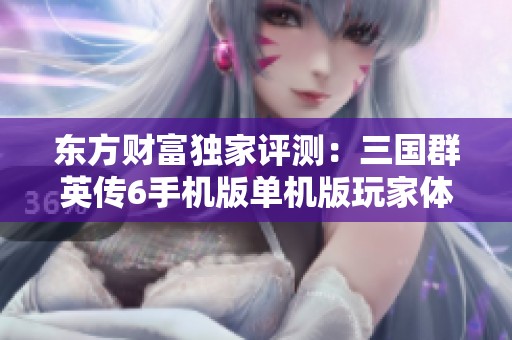 东方财富独家评测：三国群英传6手机版单机版玩家体验分享