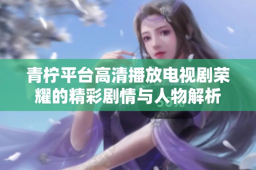 青柠平台高清播放电视剧荣耀的精彩剧情与人物解析