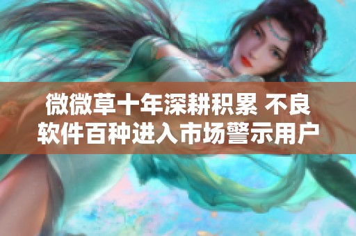 微微草十年深耕积累 不良软件百种进入市场警示用户