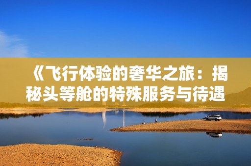 《飞行体验的奢华之旅：揭秘头等舱的特殊服务与待遇》