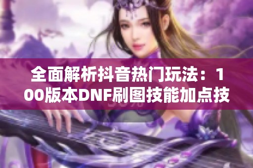 全面解析抖音热门玩法：100版本DNF刷图技能加点技巧分享