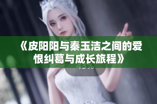 《皮阳阳与秦玉洁之间的爱恨纠葛与成长旅程》