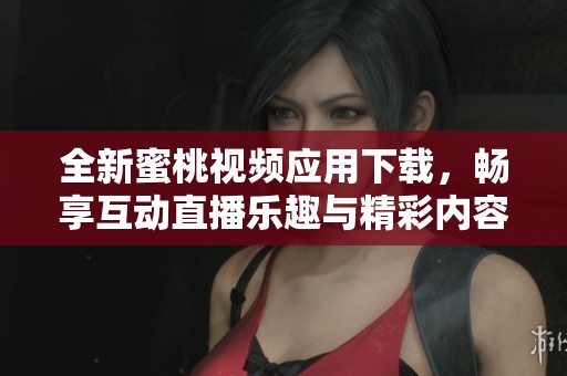 全新蜜桃视频应用下载，畅享互动直播乐趣与精彩内容