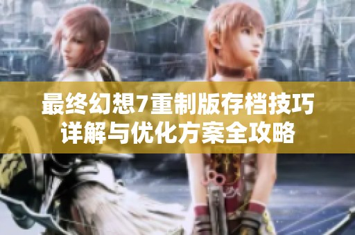 最终幻想7重制版存档技巧详解与优化方案全攻略