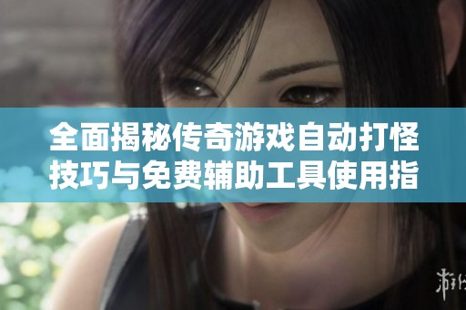 全面揭秘传奇游戏自动打怪技巧与免费辅助工具使用指南