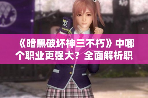 《暗黑破坏神三不朽》中哪个职业更强大？全面解析职业优劣与选择策略