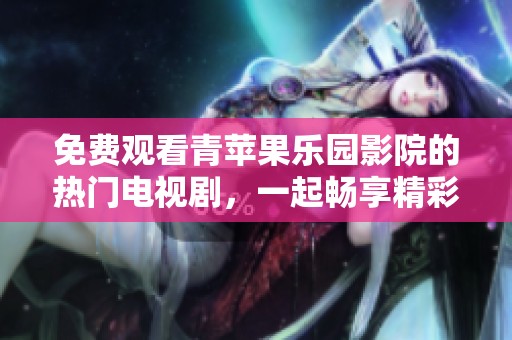 免费观看青苹果乐园影院的热门电视剧，一起畅享精彩内容