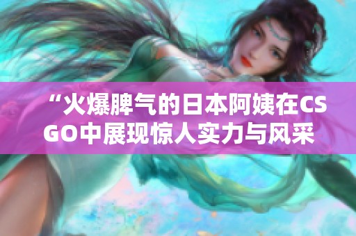 “火爆脾气的日本阿姨在CSGO中展现惊人实力与风采”
