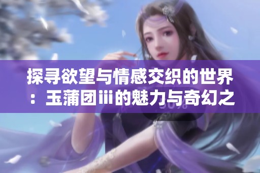 探寻欲望与情感交织的世界：玉蒲团ⅲ的魅力与奇幻之旅