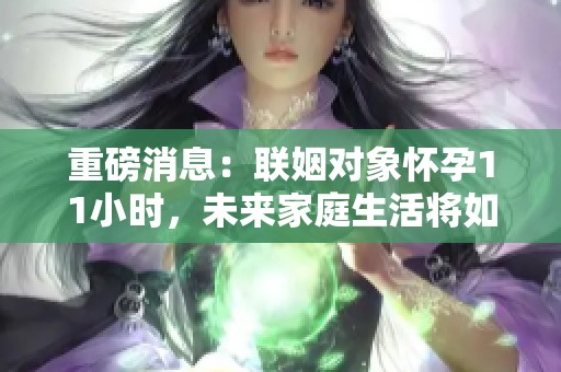 重磅消息：联姻对象怀孕11小时，未来家庭生活将如何发展