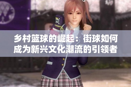 乡村篮球的崛起：街球如何成为新兴文化潮流的引领者