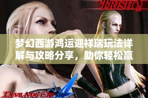梦幻西游鸿运迎祥瑞玩法详解与攻略分享，助你轻松赢取丰厚奖励