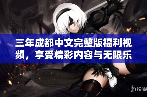 三年成都中文完整版福利视频，享受精彩内容与无限乐趣！