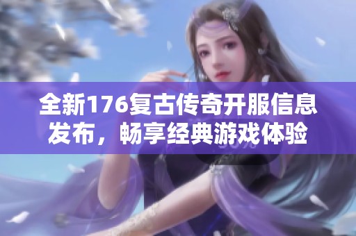 全新176复古传奇开服信息发布，畅享经典游戏体验