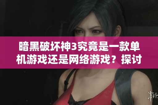 暗黑破坏神3究竟是一款单机游戏还是网络游戏？探讨其多元玩法与体验