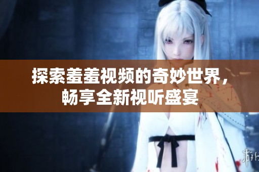 探索羞羞视频的奇妙世界，畅享全新视听盛宴