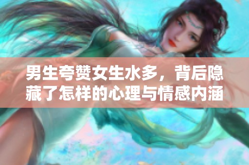 男生夸赞女生水多，背后隐藏了怎样的心理与情感内涵