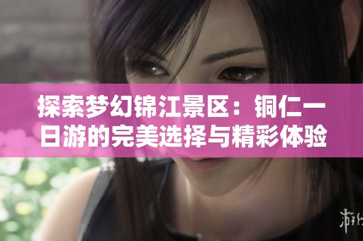 探索梦幻锦江景区：铜仁一日游的完美选择与精彩体验