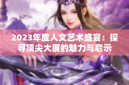 2023年度人文艺术盛宴：探寻顶尖大展的魅力与启示
