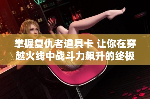 掌握复仇者道具卡 让你在穿越火线中战斗力飙升的终极指南