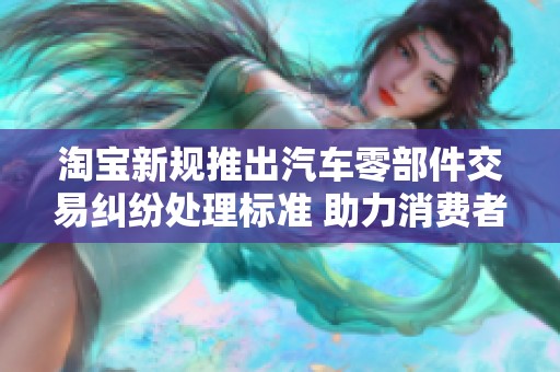 淘宝新规推出汽车零部件交易纠纷处理标准 助力消费者维权