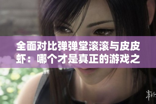 全面对比弹弹堂滚滚与皮皮虾：哪个才是真正的游戏之选