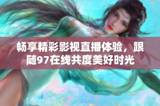 畅享精彩影视直播体验，跟随97在线共度美好时光