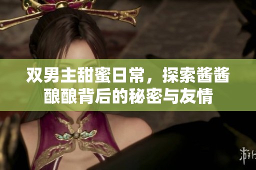双男主甜蜜日常，探索酱酱酿酿背后的秘密与友情