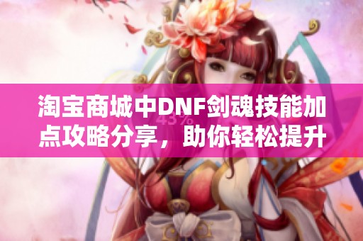 淘宝商城中DNF剑魂技能加点攻略分享，助你轻松提升战斗力