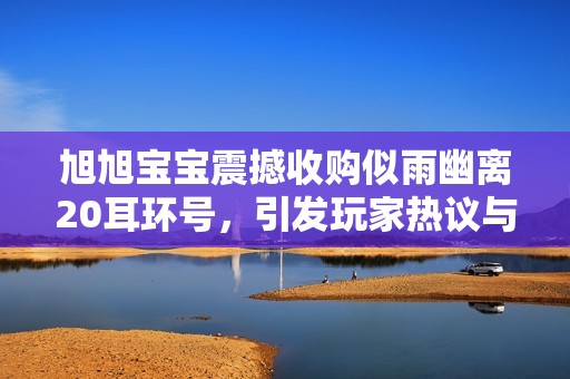 旭旭宝宝震撼收购似雨幽离20耳环号，引发玩家热议与讨论！
