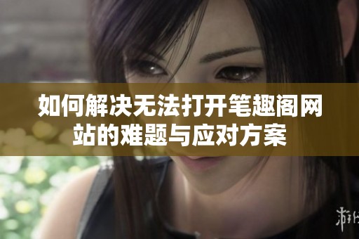 如何解决无法打开笔趣阁网站的难题与应对方案