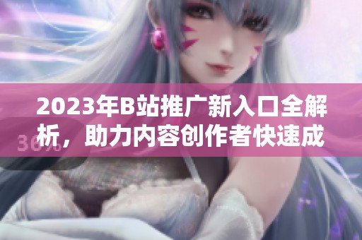 2023年B站推广新入口全解析，助力内容创作者快速成长